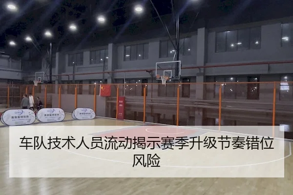 车队技术人员流动揭示赛季升级节奏错位风险